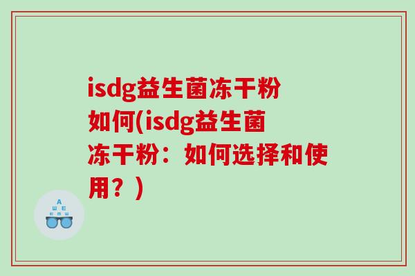 isdg益生菌冻干粉如何(isdg益生菌冻干粉：如何选择和使用？)