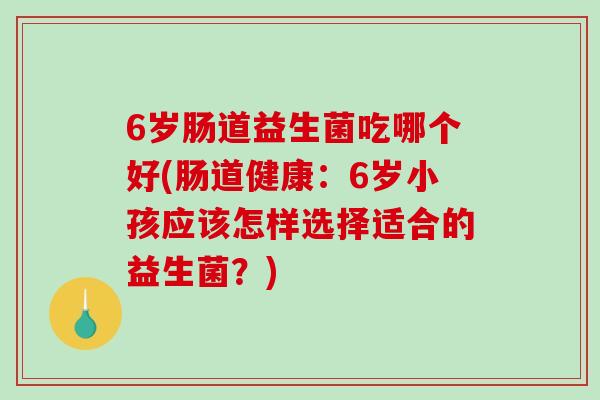 6岁肠道益生菌吃哪个好(肠道健康：6岁小孩应该怎样选择适合的益生菌？)