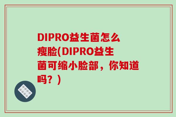 DIPRO益生菌怎么瘦脸(DIPRO益生菌可缩小脸部，你知道吗？)