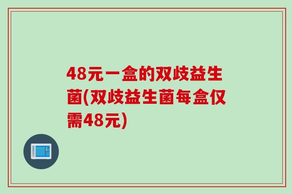 48元一盒的双歧益生菌(双歧益生菌每盒仅需48元)