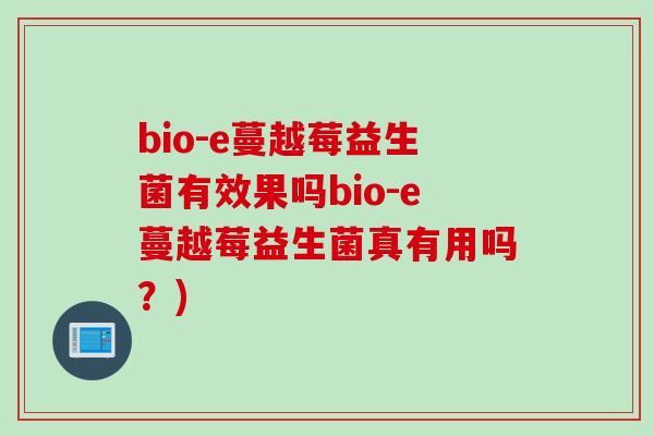 bio-e蔓越莓益生菌有效果吗bio-e蔓越莓益生菌真有用吗？)