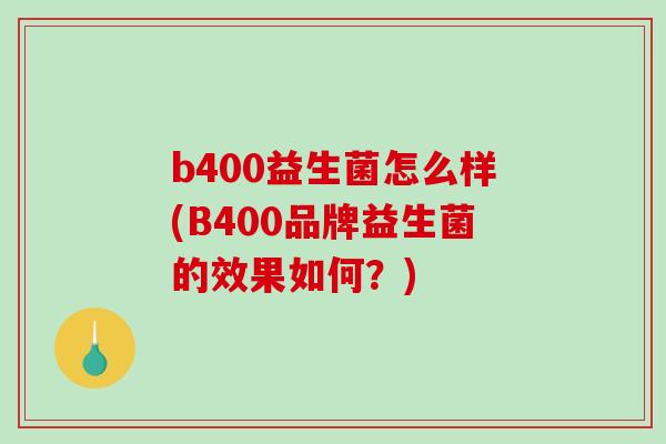 b400益生菌怎么样(B400品牌益生菌的效果如何?) b400益生菌怎么样(B400品牌益生菌的效果如何?)