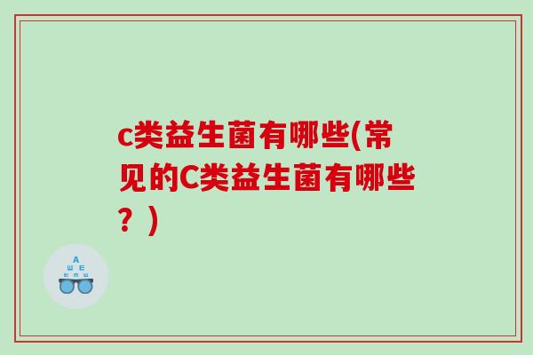 c类益生菌有哪些(常见的C类益生菌有哪些？)