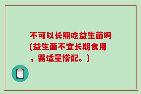 不可以长期吃益生菌吗(益生菌不宜长期食用,需适量搭配。) 不可以长期吃益生菌吗(益生菌不宜长期食用,需适量搭配。)