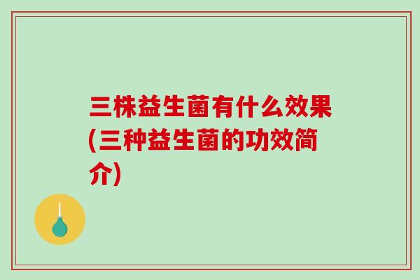 三株益生菌有什么效果(三种益生菌的功效简介)