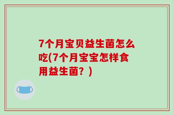 7个月宝贝益生菌怎么吃(7个月宝宝怎样食用益生菌？)