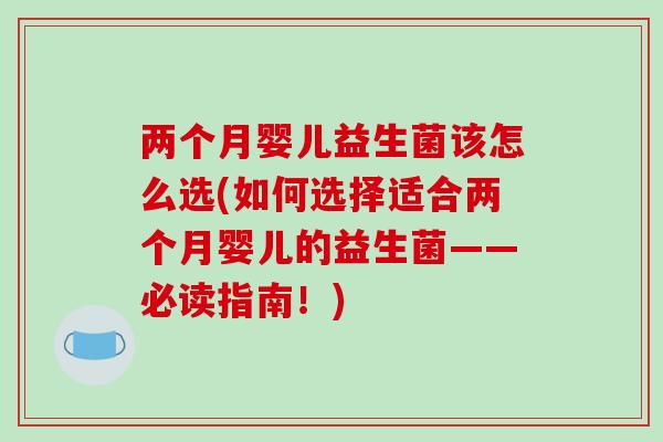 两个月婴儿益生菌该怎么选(如何选择适合两个月婴儿的益生菌——必读指南！)