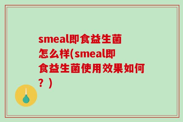 smeal即食益生菌怎么样(smeal即食益生菌使用效果如何？)