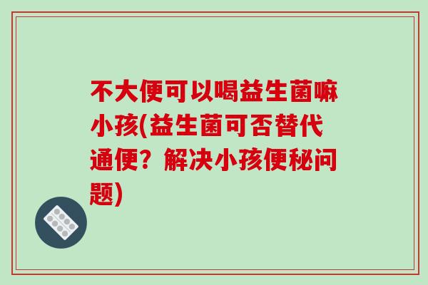 不大便可以喝益生菌嘛小孩(益生菌可否替代通便？解决小孩便秘问题)