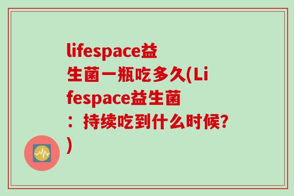 lifespace益生菌一瓶吃多久(Lifespace益生菌：持续吃到什么时候？)