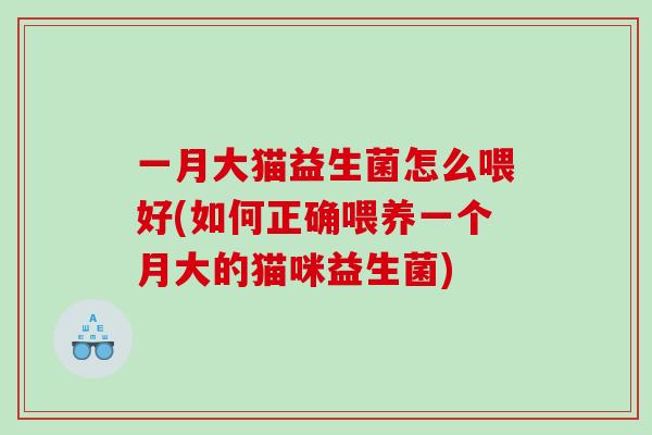 一月大猫益生菌怎么喂好(如何正确喂养一个月大的猫咪益生菌)