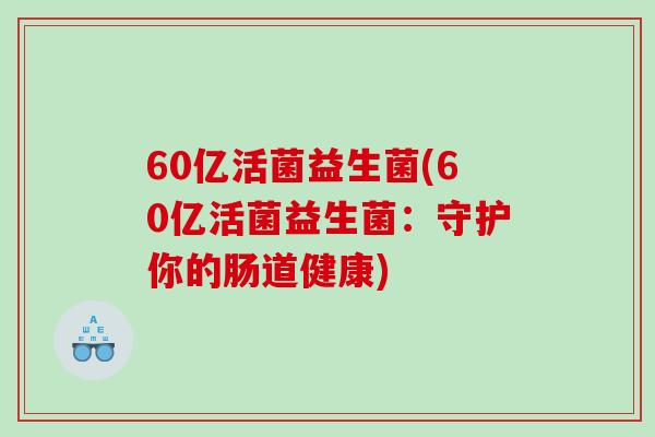 60亿活菌益生菌(60亿活菌益生菌：守护你的肠道健康)