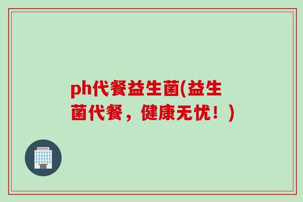ph代餐益生菌(益生菌代餐，健康无忧！)