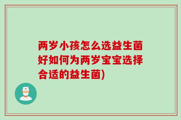 两岁小孩怎么选益生菌好如何为两岁宝宝选择合适的益生菌)