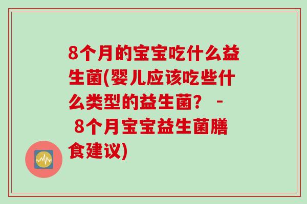 8个月的宝宝吃什么益生菌(婴儿应该吃些什么类型的益生菌？ - 8个月宝宝益生菌膳食建议)
