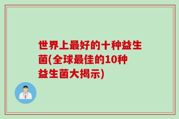 世界上最好的十种益生菌(全球最佳的10种益生菌大揭示)