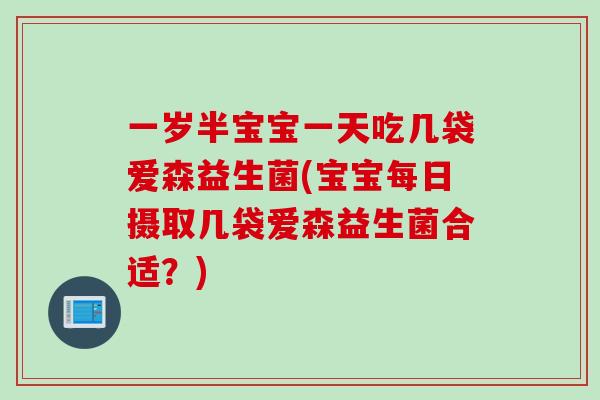 一岁半宝宝一天吃几袋爱森益生菌(宝宝每日摄取几袋爱森益生菌合适？)