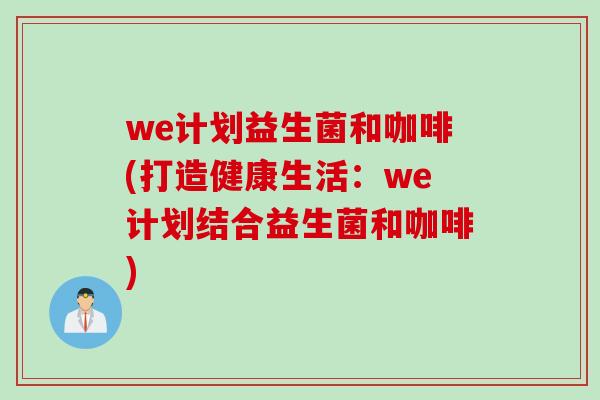 we计划益生菌和咖啡(打造健康生活：we计划结合益生菌和咖啡)