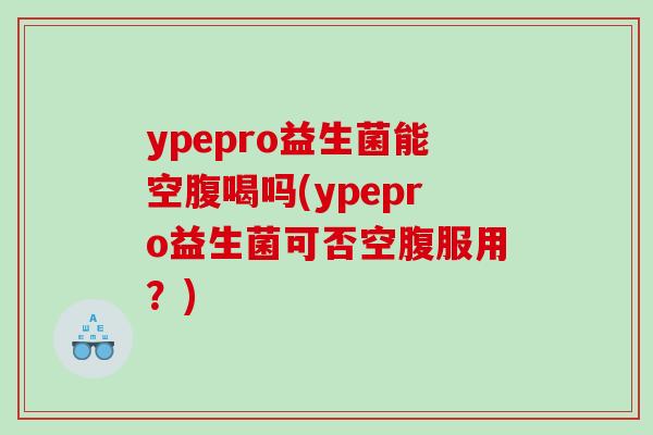ypepro益生菌能空腹喝吗(ypepro益生菌可否空腹服用？)