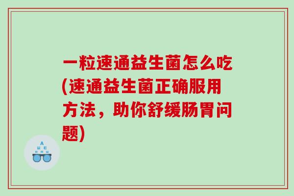 一粒速通益生菌怎么吃(速通益生菌正确服用方法，助你舒缓肠胃问题)