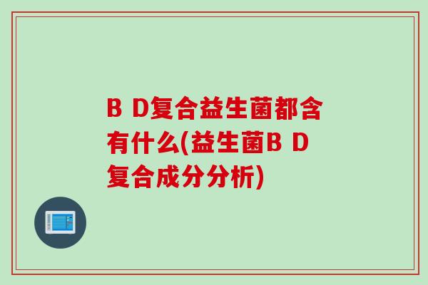 B D复合益生菌都含有什么(益生菌B D复合成分分析)