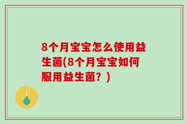 8个月宝宝怎么使用益生菌(8个月宝宝如何服用益生菌?) 8个月宝宝怎么使用益生菌(8个月宝宝如何服用益生菌?)