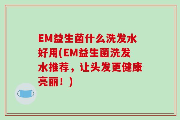 EM益生菌什么洗发水好用(EM益生菌洗发水推荐，让头发更健康亮丽！)