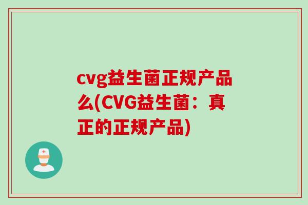 cvg益生菌正规产品么(CVG益生菌:真正的正规产品) cvg益生菌正规产品么(CVG益生菌:真正的正规产品)