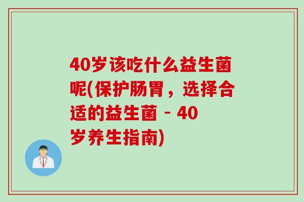 40岁该吃什么益生菌呢(保护肠胃,选择合适的益生菌 - 40岁养生指南) 40岁该吃什么益生菌呢(保护肠胃,选择合适的益生菌 - 40岁养生指南)