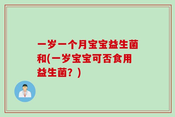 一岁一个月宝宝益生菌和(一岁宝宝可否食用益生菌？)