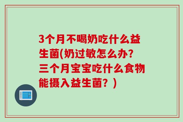 3个月不喝奶吃什么益生菌(奶过敏怎么办？三个月宝宝吃什么食物能摄入益生菌？)