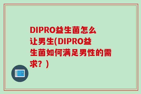 DIPRO益生菌怎么让男生(DIPRO益生菌如何满足男性的需求？)