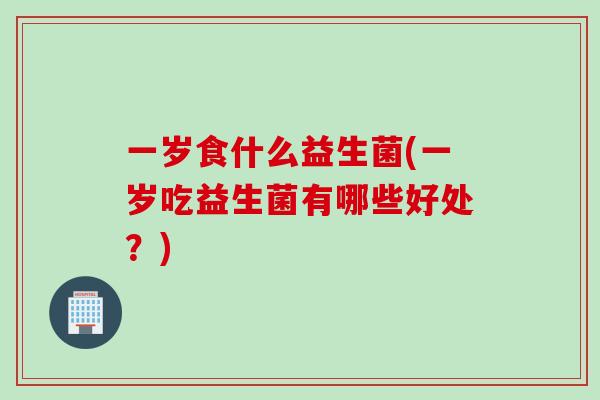 一岁食什么益生菌(一岁吃益生菌有哪些好处？)