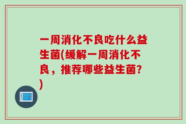 一周消化不良吃什么益生菌(缓解一周消化不良，推荐哪些益生菌？)