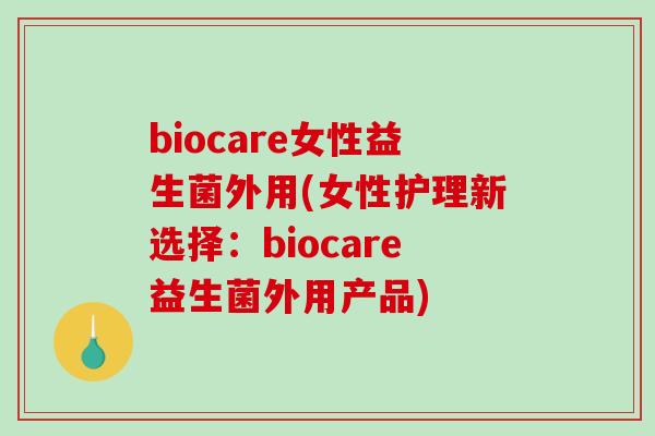 biocare女性益生菌外用(女性护理新选择：biocare益生菌外用产品)