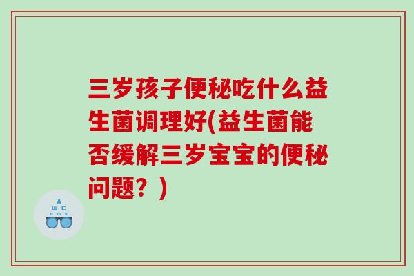三岁孩子吃什么益生菌调理好(益生菌能否缓解三岁宝宝的问题？)