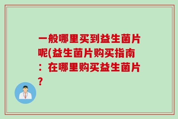 一般哪里买到益生菌片呢(益生菌片购买指南：在哪里购买益生菌片？