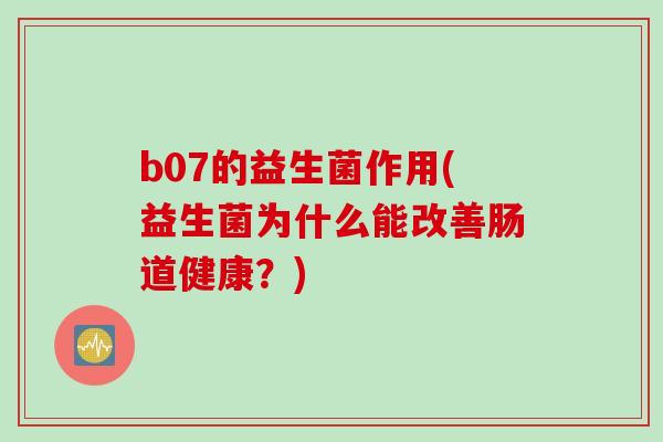 b07的益生菌作用(益生菌为什么能改善肠道健康？)