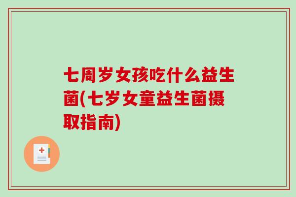 七周岁女孩吃什么益生菌(七岁女童益生菌摄取指南) 七周岁女孩吃什么益生菌(七岁女童益生菌摄取指南)