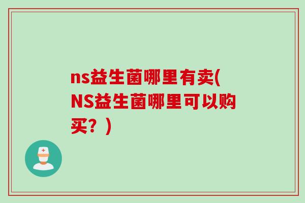 ns益生菌哪里有卖(NS益生菌哪里可以购买？)