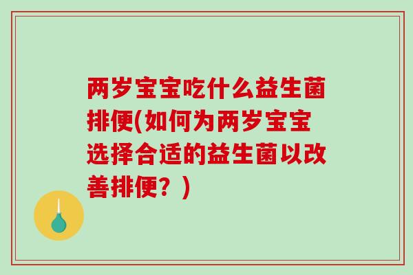 两岁宝宝吃什么益生菌排便(如何为两岁宝宝选择合适的益生菌以改善排便?) 两岁宝宝吃什么益生菌排便(如何为两岁宝宝选择合适的益生菌以改善排便?)