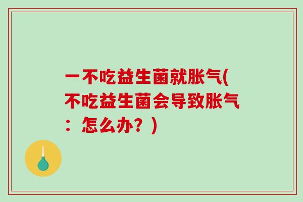 一不吃益生菌就胀气(不吃益生菌会导致胀气：怎么办？)