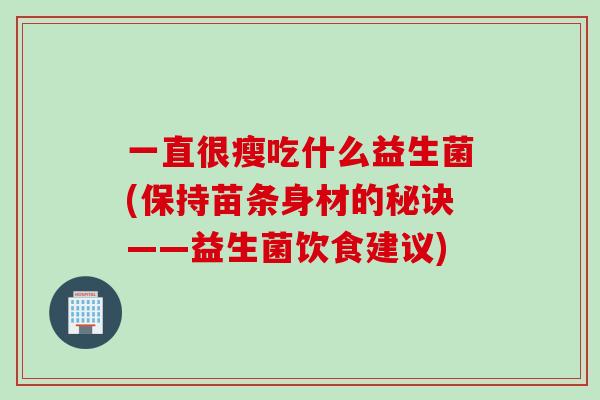 一直很瘦吃什么益生菌(保持苗条身材的秘诀——益生菌饮食建议)