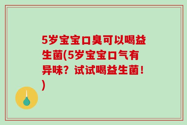 5岁宝宝可以喝益生菌(5岁宝宝口气有异味?试试喝益生菌!) 5岁宝宝可以喝益生菌(5岁宝宝口气有异味?试试喝益生菌!)