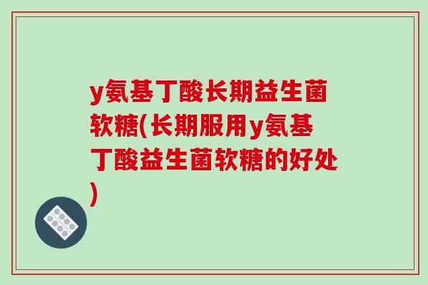 y氨基丁酸长期益生菌软糖(长期服用y氨基丁酸益生菌软糖的好处)