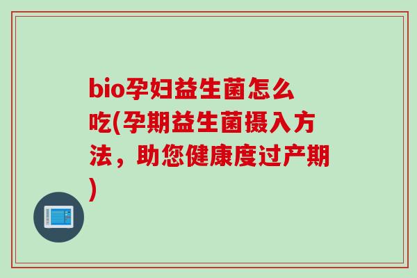 bio孕妇益生菌怎么吃(孕期益生菌摄入方法，助您健康度过产期)