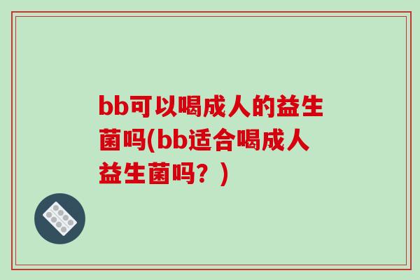bb可以喝成人的益生菌吗(bb适合喝成人益生菌吗？)