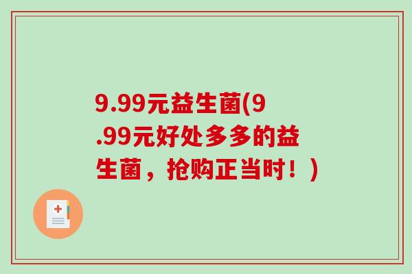 9.99元益生菌(9.99元好处多多的益生菌,抢购正当时!) 9.99元益生菌(9.99元好处多多的益生菌,抢购正当时!)