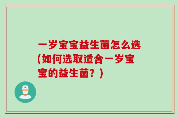 一岁宝宝益生菌怎么选(如何选取适合一岁宝宝的益生菌?) 一岁宝宝益生菌怎么选(如何选取适合一岁宝宝的益生菌?)