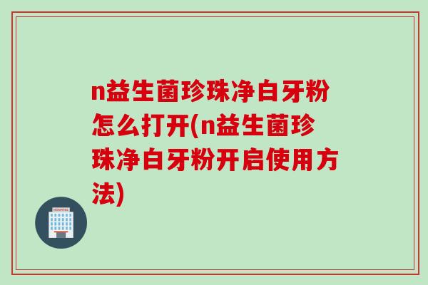 n益生菌珍珠净白牙粉怎么打开(n益生菌珍珠净白牙粉开启使用方法)